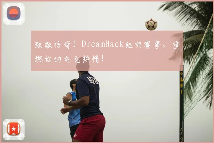 致敬传奇!DreamHack经典赛事,重燃你的电竞热情!