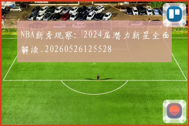 NBA新秀观察:2024届潜力新星全面解读_20260526125528