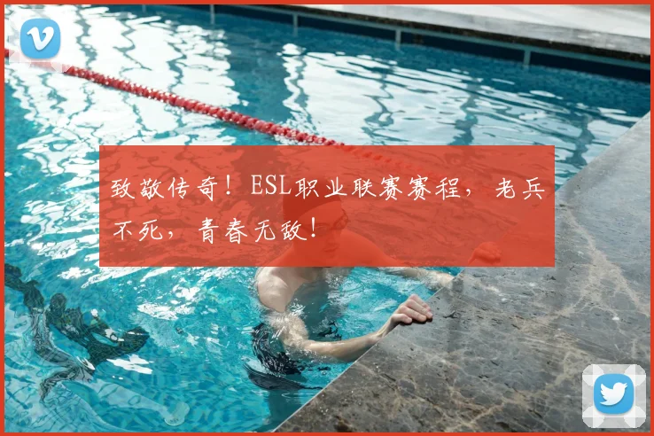 致敬传奇！ESL职业联赛赛程，老兵不死，青春无敌！