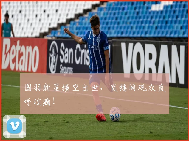 国羽新星横空出世，直播间观众直呼过瘾！