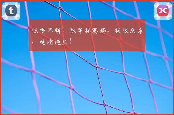 惊呼不断!冠军杯赛场,极限反杀,绝境逢生!