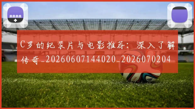 C罗的纪录片与电影推荐:深入了解传奇_20260607144020_20260702042356