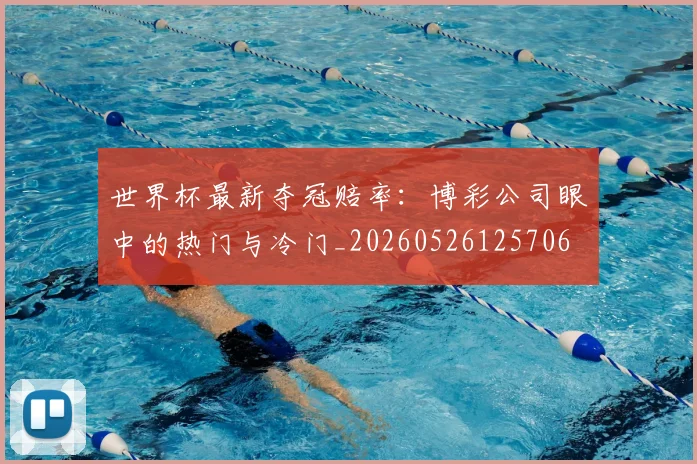 世界杯最新夺冠赔率:博彩公司眼中的热门与冷门_20260526125706