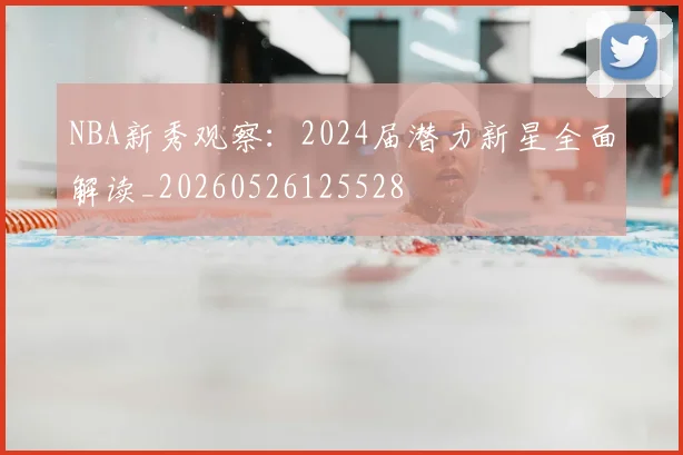 NBA新秀观察:2024届潜力新星全面解读_20260526125528