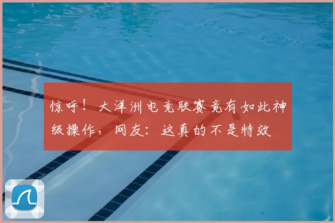 惊呼!大洋洲电竞联赛竟有如此神级操作,网友:这真的不是特效