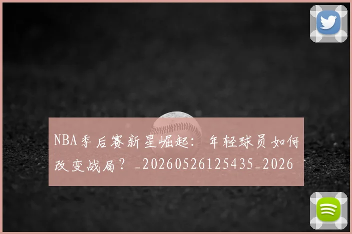 NBA季后赛新星崛起:年轻球员如何改变战局?_20260526125435_20260702164343