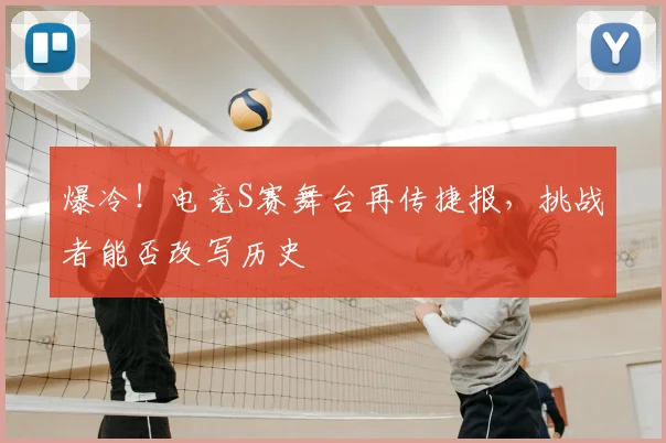 爆冷!电竞S赛舞台再传捷报,挑战者能否改写历史