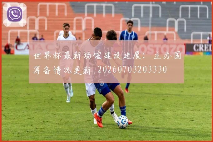 世界杯最新场馆建设进展:主办国筹备情况更新_20260703203330
