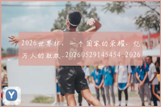 2026世界杯,一个国家的荣耀,亿万人的狂欢_20260529145454_20260702033921
