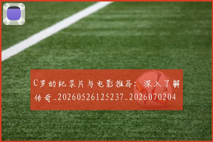 C罗的纪录片与电影推荐：深入了解传奇_20260526125237_20260702042354