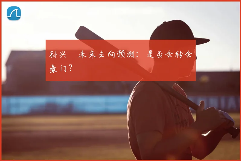孙兴慜未来去向预测:是否会转会豪门?