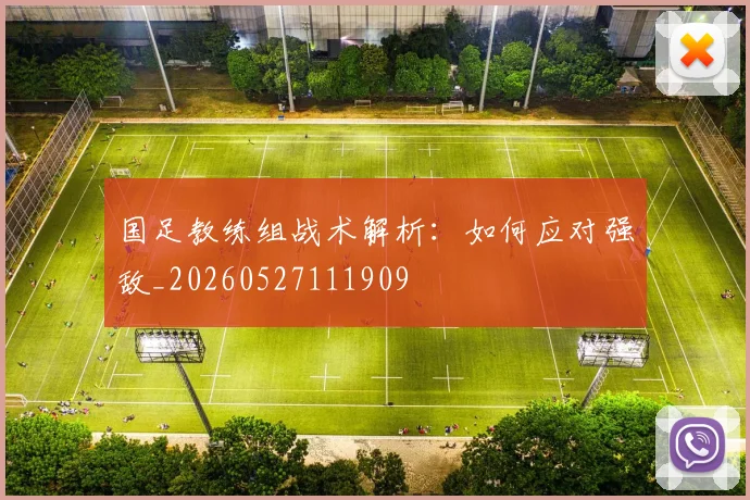 国足教练组战术解析:如何应对强敌_20260527111909