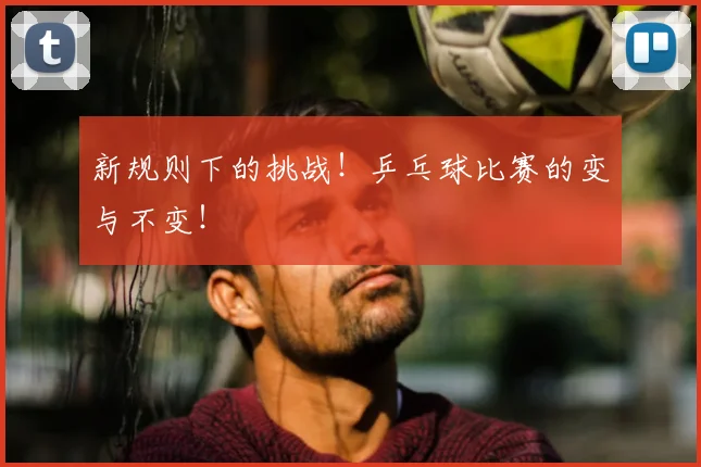 新规则下的挑战!乒乓球比赛的变与不变!