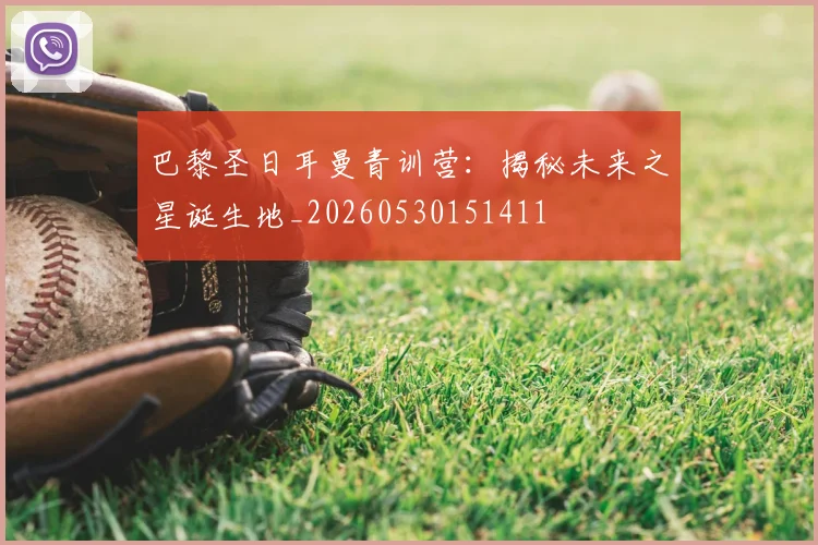 巴黎圣日耳曼青训营:揭秘未来之星诞生地_20260530151411