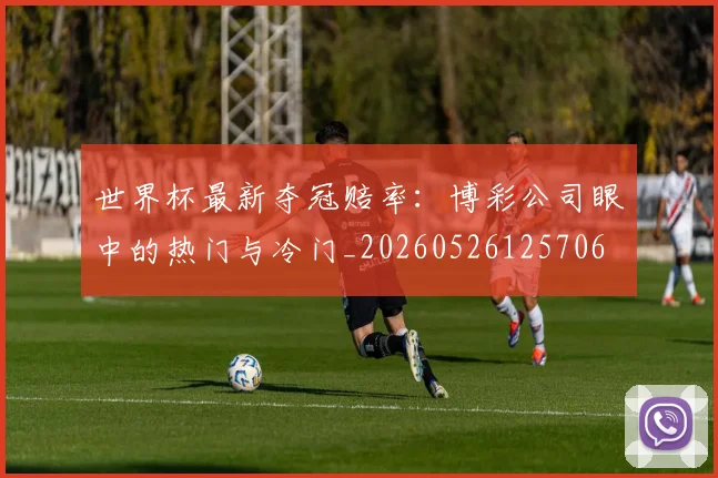 世界杯最新夺冠赔率:博彩公司眼中的热门与冷门_20260526125706
