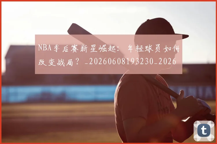 NBA季后赛新星崛起:年轻球员如何改变战局?_20260608193230_20260702164345
