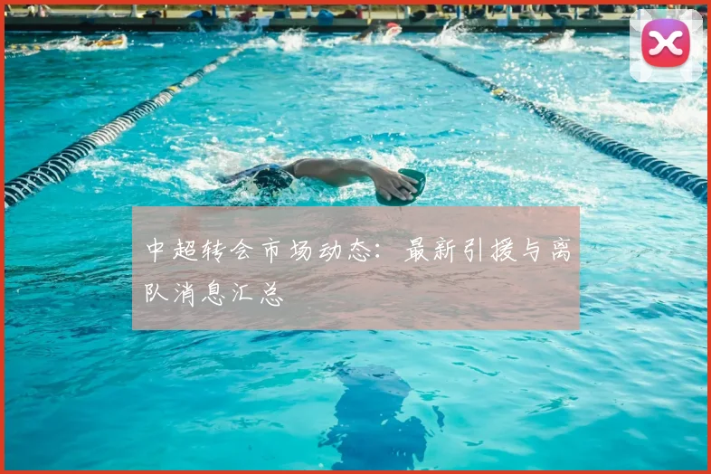 中超转会市场动态:最新引援与离队消息汇总