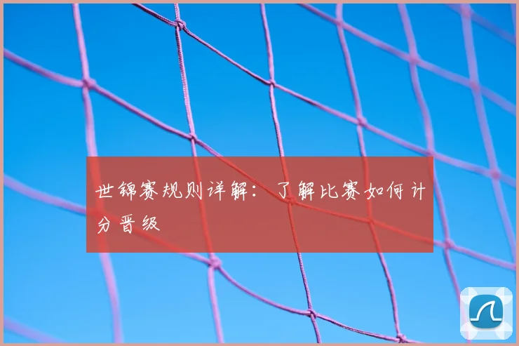 世锦赛规则详解:了解比赛如何计分晋级
