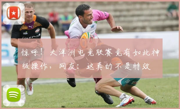 惊呼!大洋洲电竞联赛竟有如此神级操作,网友:这真的不是特效