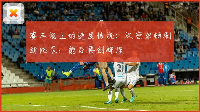 赛车场上的速度传说:汉密尔顿刷新纪录,能否再创辉煌