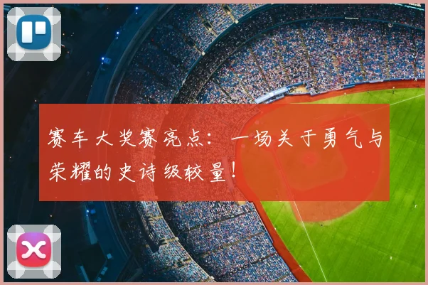 赛车大奖赛亮点：一场关于勇气与荣耀的史诗级较量！
