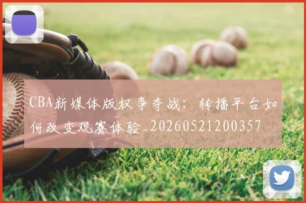 CBA新媒体版权争夺战：转播平台如何改变观赛体验_20260521200357