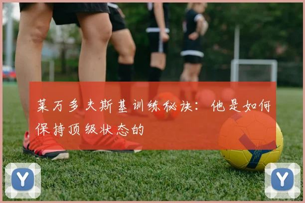 莱万多夫斯基训练秘诀:他是如何保持顶级状态的