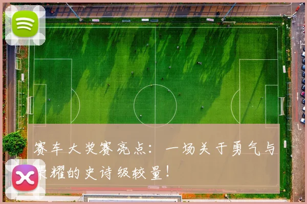 赛车大奖赛亮点：一场关于勇气与荣耀的史诗级较量！
