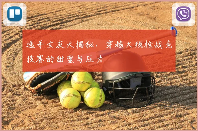 选手女友大揭秘，穿越火线枪战竞技赛的甜蜜与压力
