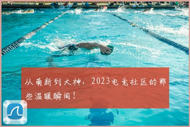 从萌新到大神,2023电竞社区的那些温暖瞬间!