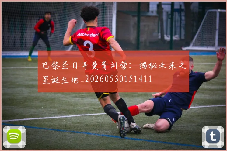 巴黎圣日耳曼青训营：揭秘未来之星诞生地_20260530151411