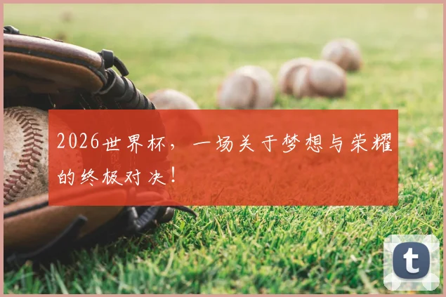 2026世界杯,一场关于梦想与荣耀的终极对决!