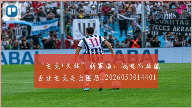 “电竞+文旅”新赛道,战略布局能否让电竞走出圈层_20260530144017_20260702172839