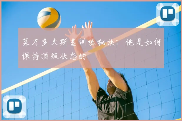 莱万多夫斯基训练秘诀:他是如何保持顶级状态的