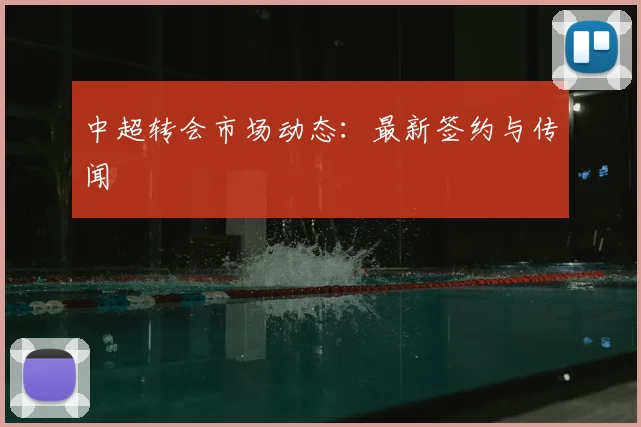 中超转会市场动态:最新签约与传闻
